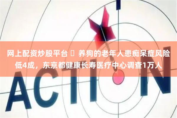 网上配资炒股平台 ​养狗的老年人患痴呆症风险低4成，东京都健康长寿医疗中心调查1万人