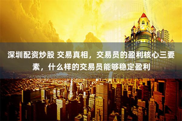 深圳配资炒股 交易真相,交易员的盈利核心三要素,什么样的交易员能够稳定盈利