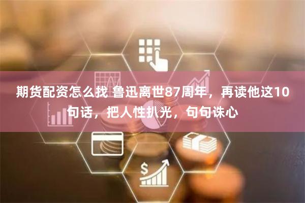 期货配资怎么找 鲁迅离世87周年，再读他这10句话，把人性扒光，句句诛心
