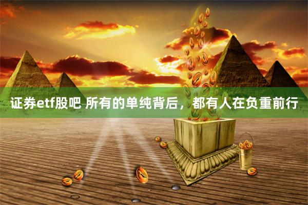 证券etf股吧 所有的单纯背后，都有人在负重前行