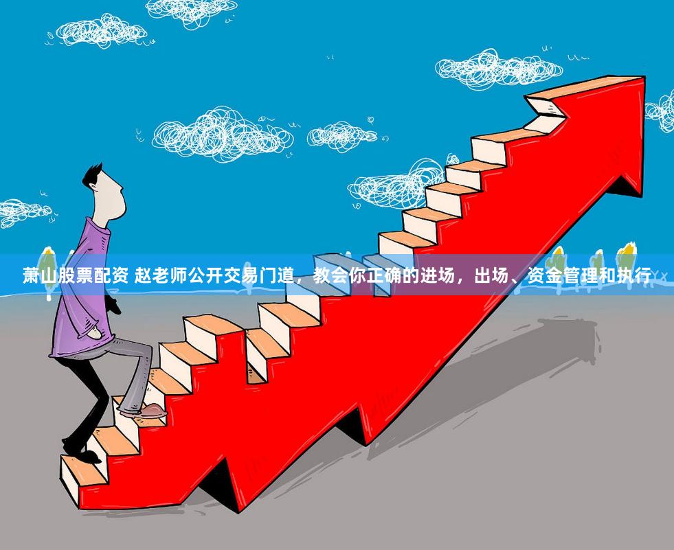 萧山股票配资 赵老师公开交易门道，教会你正确的进场，出场、资金管理和执行