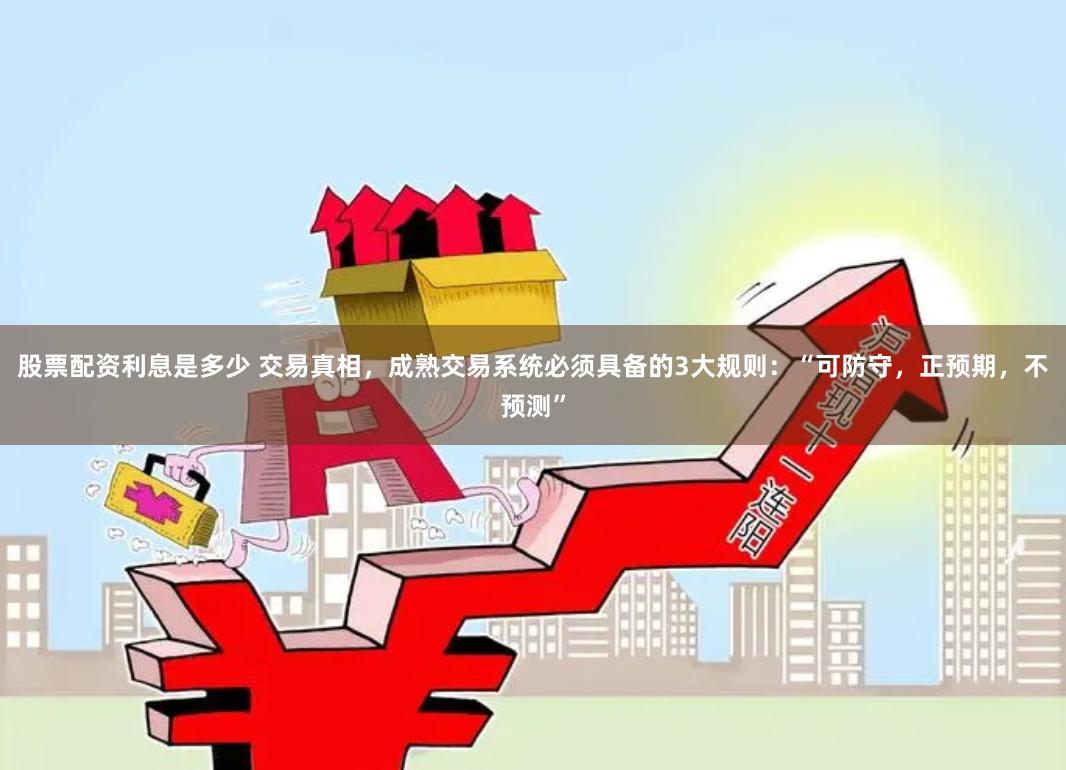 股票配资利息是多少 交易真相，成熟交易系统必须具备的3大规则：“可防守，正预期，不预测”