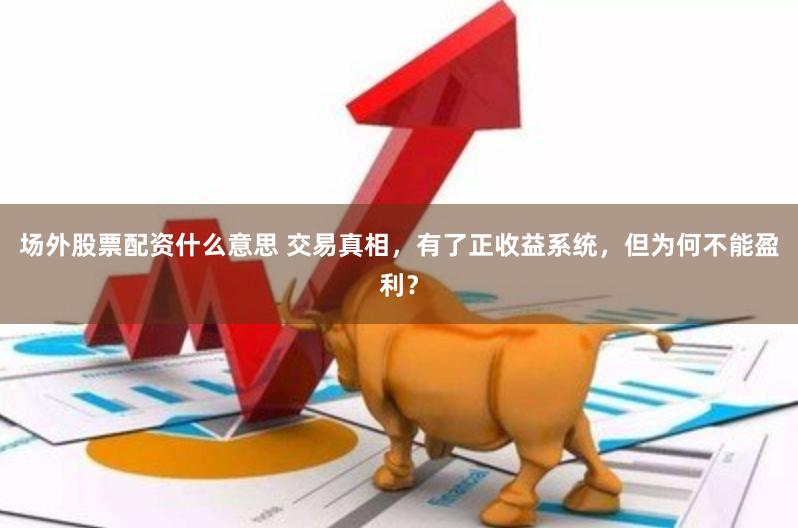 场外股票配资什么意思 交易真相，有了正收益系统，但为何不能盈利？