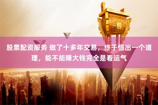 股票配资服务 做了十多年交易，终于悟出一个道理，能不能赚大钱完全是看运气
