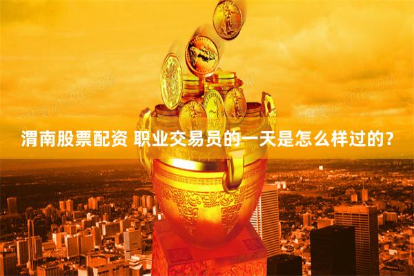 渭南股票配资 职业交易员的一天是怎么样过的？