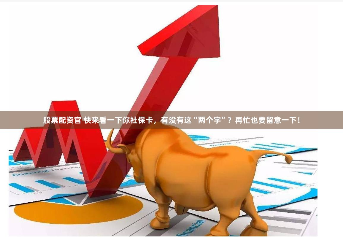 股票配资官 快来看一下你社保卡，有没有这“两个字”？再忙也要留意一下！
