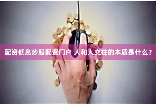 配资低息炒股配资门户 人和人交往的本质是什么？