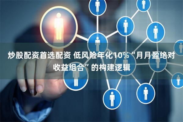 炒股配资首选配资 低风险年化10%“月月盈绝对收益组合”的构建逻辑