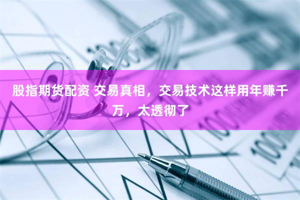 股指期货配资 交易真相，交易技术这样用年赚千万，太透彻了