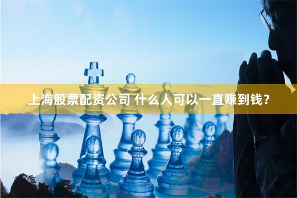 上海股票配资公司 什么人可以一直赚到钱？