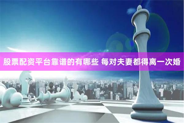 股票配资平台靠谱的有哪些 每对夫妻都得离一次婚