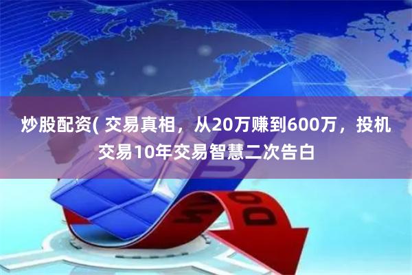 炒股配资( 交易真相，从20万赚到600万，投机交易10年交易智慧二次告白