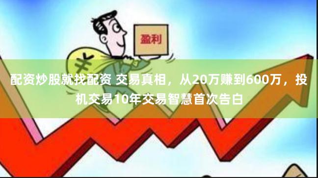 配资炒股就找配资 交易真相,从20万赚到600万,投机交易10年交易智慧首次告白