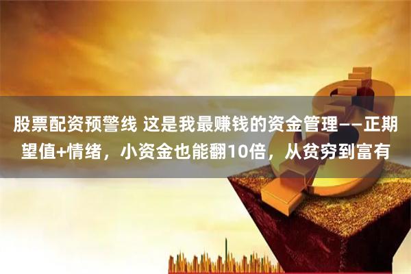 股票配资预警线 这是我最赚钱的资金管理——正期望值+情绪，小资金也能翻10倍，从贫穷到富有