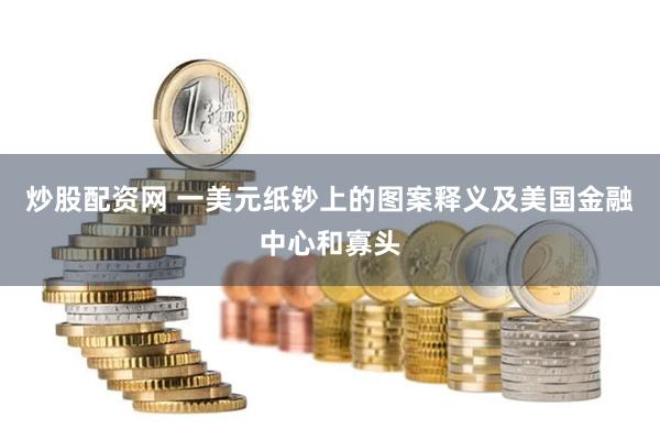 炒股配资网 一美元纸钞上的图案释义及美国金融中心和寡头