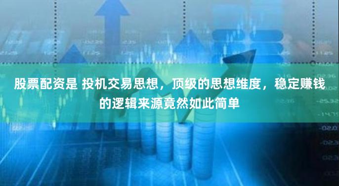 股票配资是 投机交易思想，顶级的思想维度，稳定赚钱的逻辑来源竟然如此简单