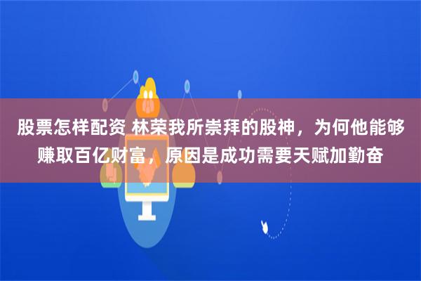 股票怎样配资 林荣我所崇拜的股神,为何他能够赚取百亿财富,原因是成功需要天赋加勤奋