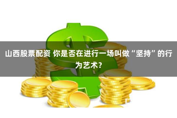 山西股票配资 你是否在进行一场叫做“坚持”的行为艺术？