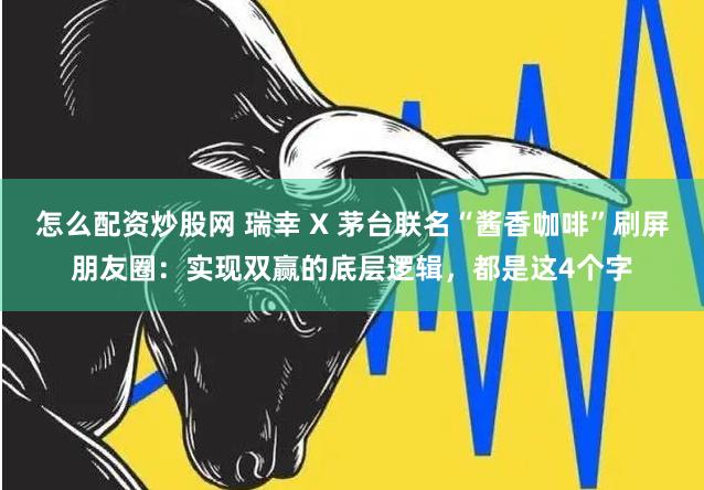 怎么配资炒股网 瑞幸 X 茅台联名“酱香咖啡”刷屏朋友圈：实现双赢的底层逻辑，都是这4个字