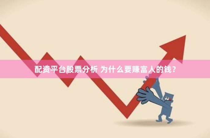 配资平台股票分析 为什么要赚富人的钱？