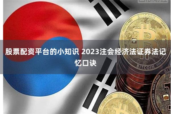 股票配资平台的小知识 2023注会经济法证券法记忆口诀