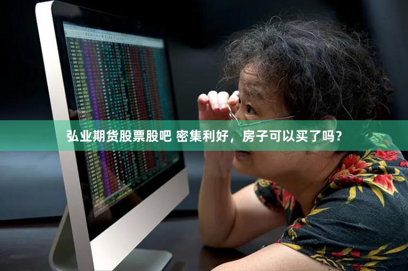 弘业期货股票股吧 密集利好，房子可以买了吗？