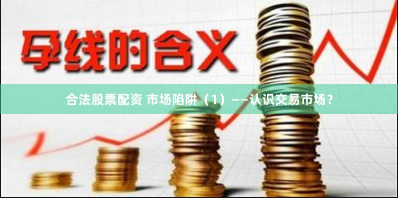 合法股票配资 市场陷阱（1）——认识交易市场？