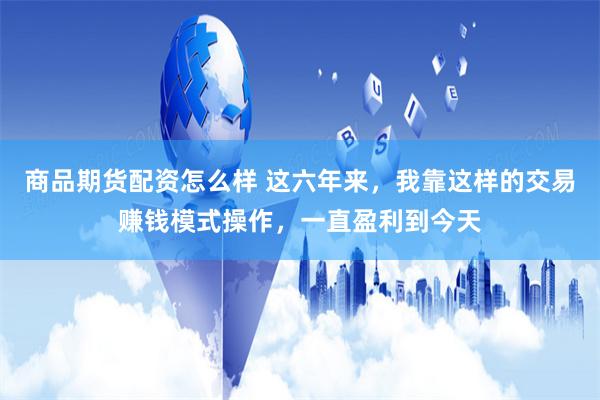 商品期货配资怎么样 这六年来，我靠这样的交易赚钱模式操作，一直盈利到今天