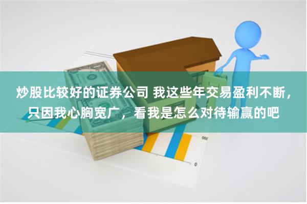 炒股比较好的证券公司 我这些年交易盈利不断，只因我心胸宽广，看我是怎么对待输赢的吧