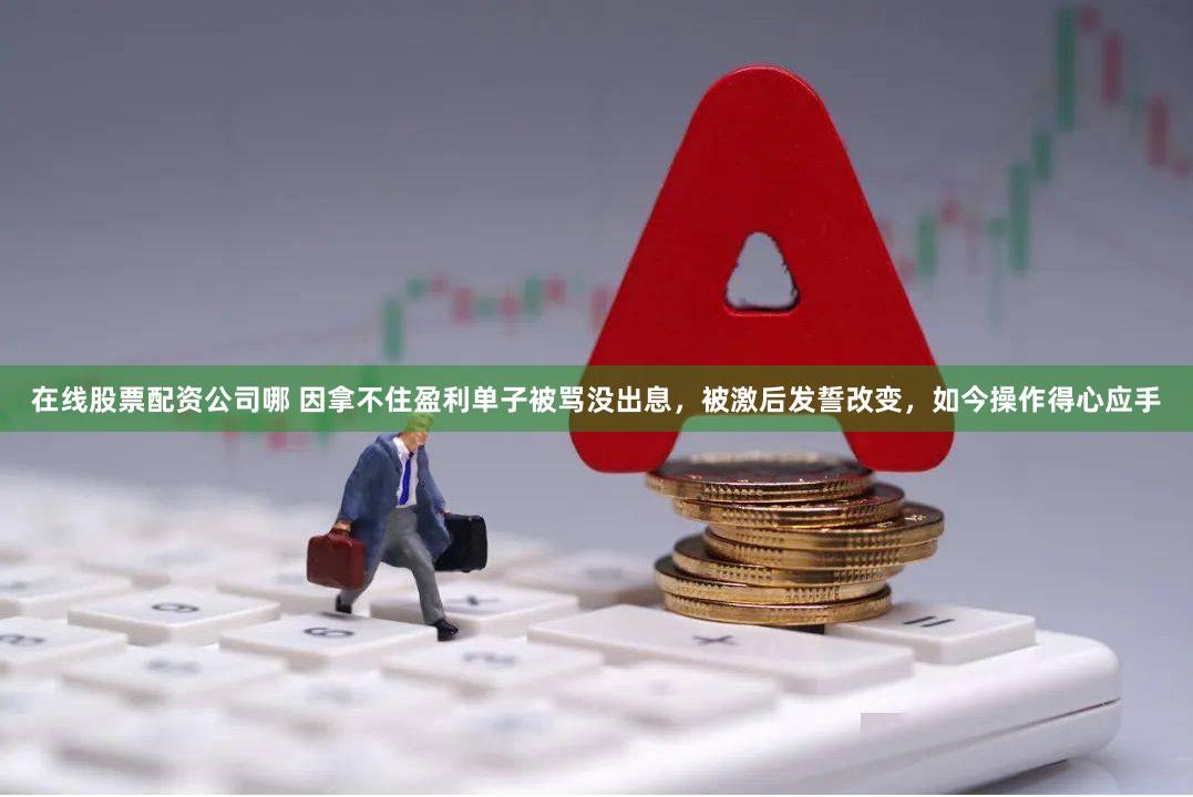 在线股票配资公司哪 因拿不住盈利单子被骂没出息，被激后发誓改变，如今操作得心应手