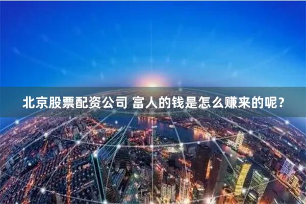 北京股票配资公司 富人的钱是怎么赚来的呢？