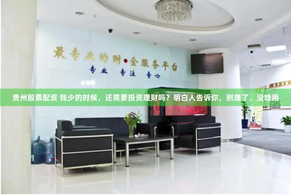 贵州股票配资 钱少的时候，还需要投资理财吗？明白人告诉你，别理了，没啥用