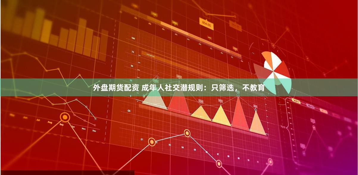 外盘期货配资 成年人社交潜规则：只筛选，不教育