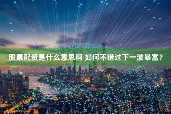 股票配资是什么意思啊 如何不错过下一波暴富？