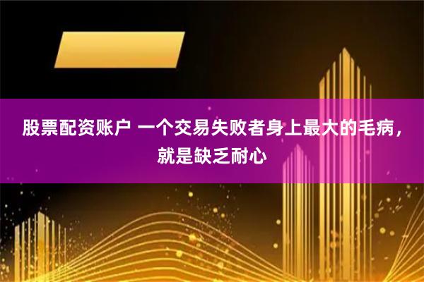股票配资账户 一个交易失败者身上最大的毛病，就是缺乏耐心