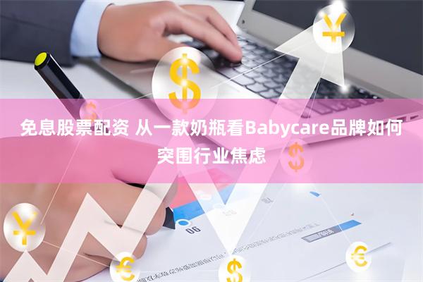 免息股票配资 从一款奶瓶看Babycare品牌如何突围行业焦虑
