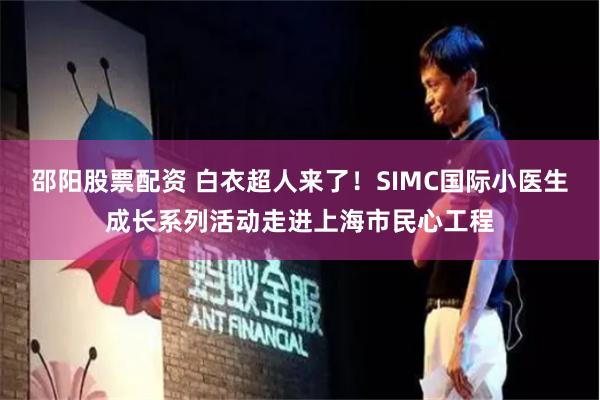 邵阳股票配资 白衣超人来了！SIMC国际小医生成长系列活动走进上海市民心工程