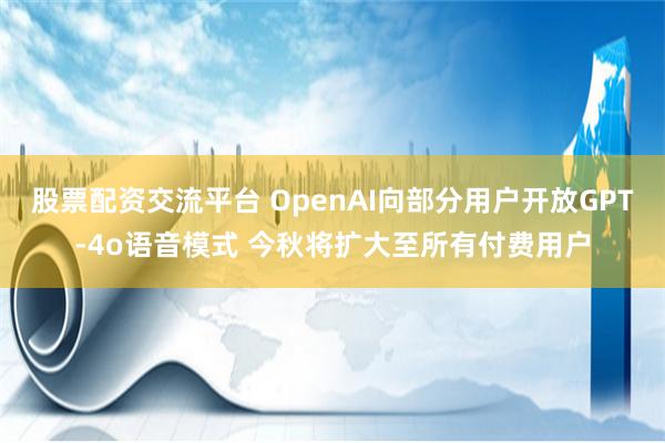 股票配资交流平台 OpenAI向部分用户开放GPT-4o语音模式 今秋将扩大至所有付费用户