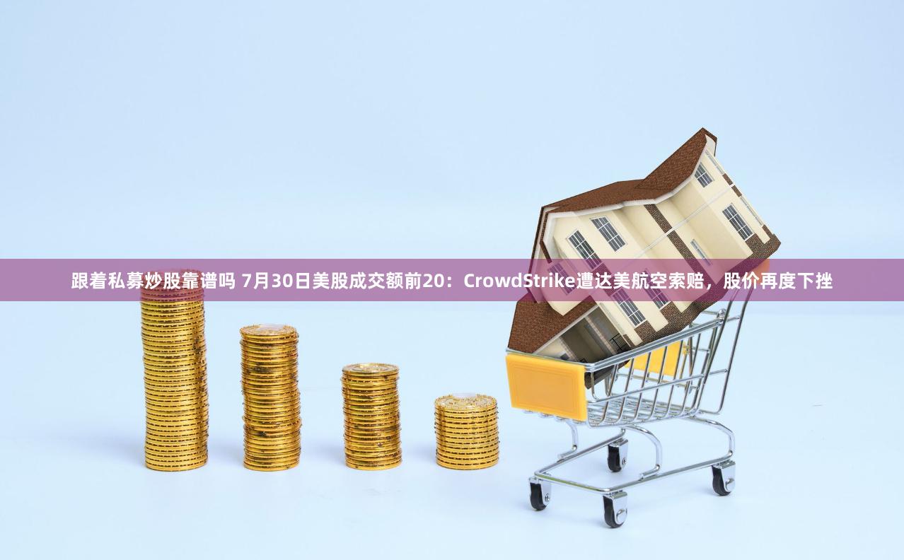 跟着私募炒股靠谱吗 7月30日美股成交额前20：CrowdStrike遭达美航空索赔，股价再度下挫