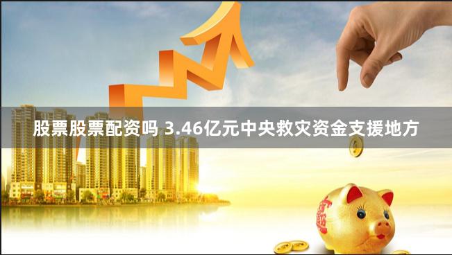 股票股票配资吗 3.46亿元中央救灾资金支援地方
