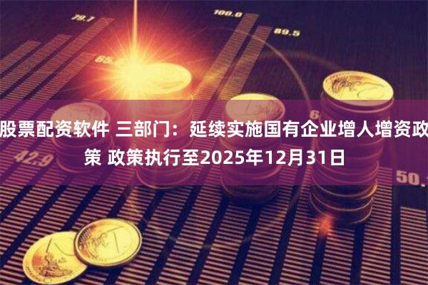 股票配资软件 三部门：延续实施国有企业增人增资政策 政策执行至2025年12月31日