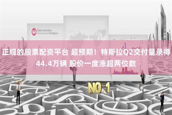 正规的股票配资平台 超预期！特斯拉Q2交付量录得44.4万辆 股价一度涨超两位数