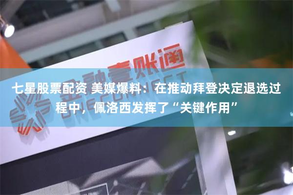 七星股票配资 美媒爆料：在推动拜登决定退选过程中，佩洛西发挥了“关键作用”