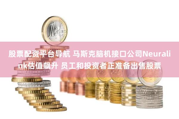 股票配资平台导航 马斯克脑机接口公司Neuralink估值飙升 员工和投资者正准备出售股票