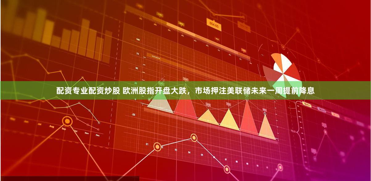 配资专业配资炒股 欧洲股指开盘大跌，市场押注美联储未来一周提前降息