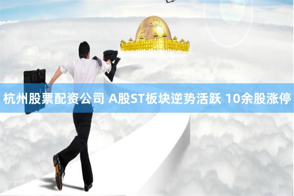 杭州股票配资公司 A股ST板块逆势活跃 10余股涨停