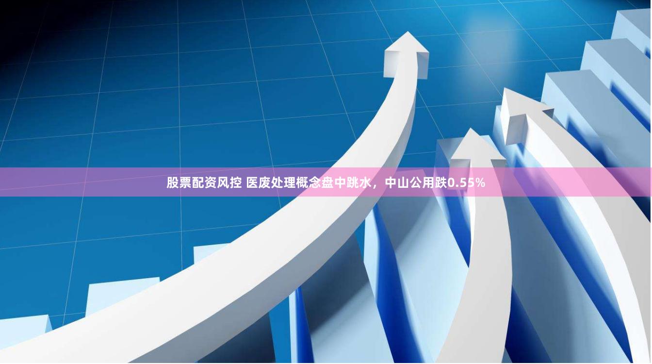 股票配资风控 医废处理概念盘中跳水，中山公用跌0.55%