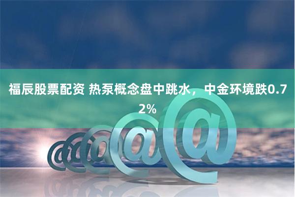 福辰股票配资 热泵概念盘中跳水，中金环境跌0.72%