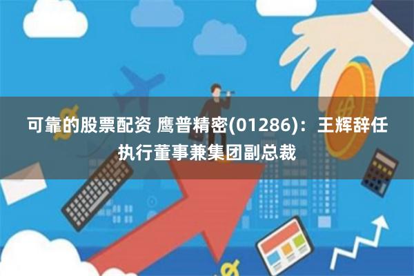 可靠的股票配资 鹰普精密(01286)：王辉辞任执行董事兼集团副总裁