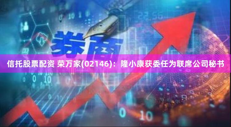 信托股票配资 荣万家(02146)：隆小康获委任为联席公司秘书